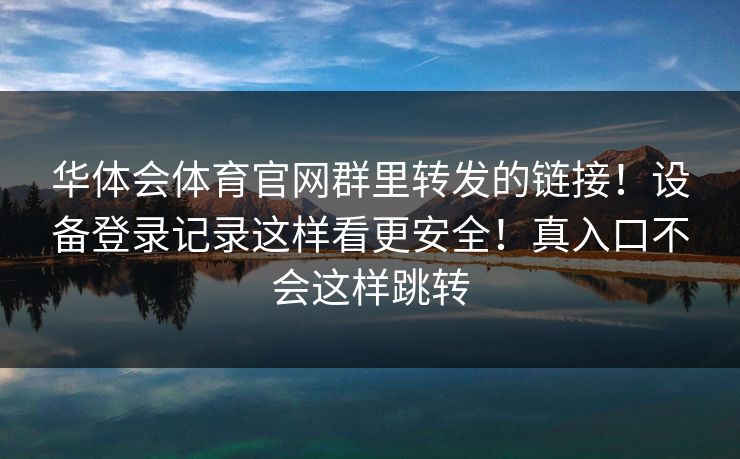 华体会体育官网群里转发的链接！设备登录记录这样看更安全！真入口不会这样跳转