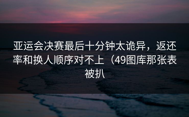 亚运会决赛最后十分钟太诡异，返还率和换人顺序对不上（49图库那张表被扒