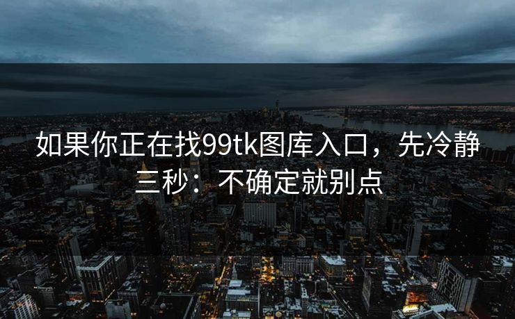 如果你正在找99tk图库入口，先冷静三秒：不确定就别点