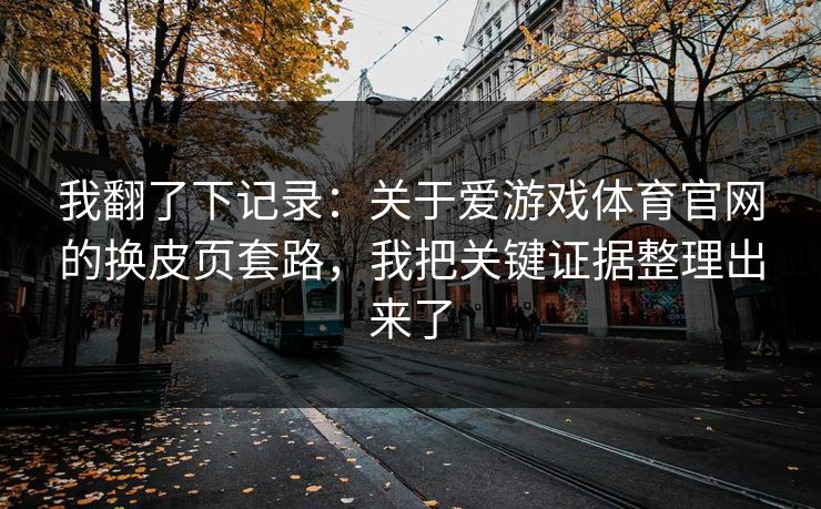 我翻了下记录：关于爱游戏体育官网的换皮页套路，我把关键证据整理出来了