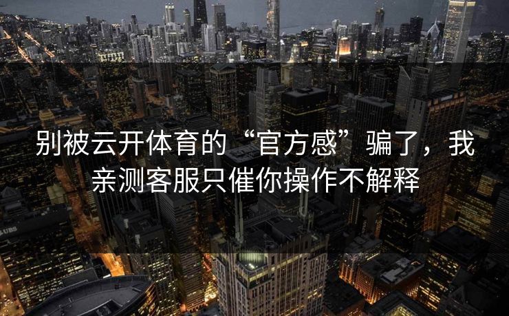 别被云开体育的“官方感”骗了，我亲测客服只催你操作不解释