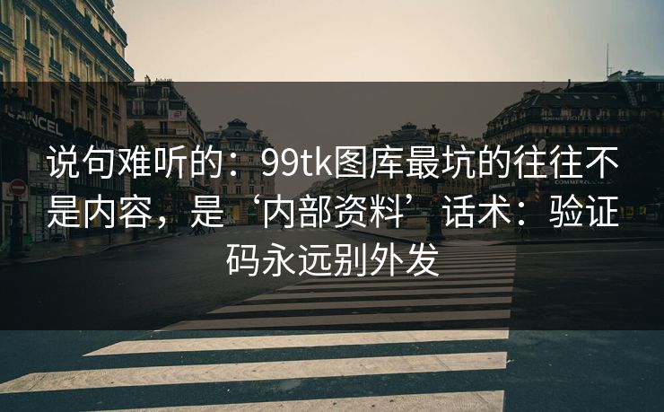 说句难听的：99tk图库最坑的往往不是内容，是‘内部资料’话术：验证码永远别外发