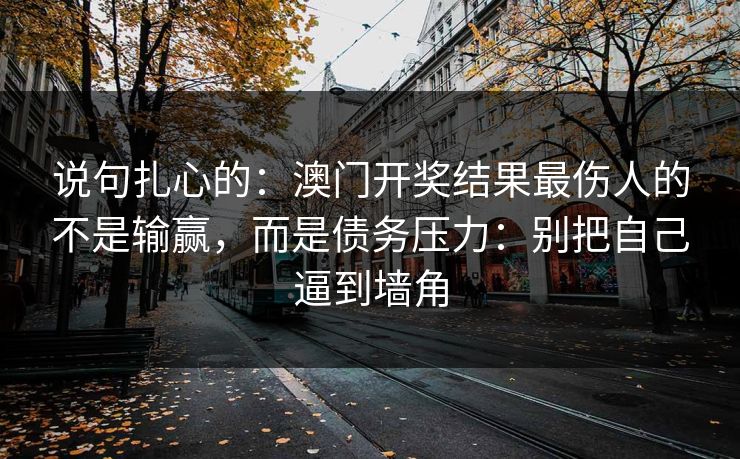 说句扎心的：澳门开奖结果最伤人的不是输赢，而是债务压力：别把自己逼到墙角