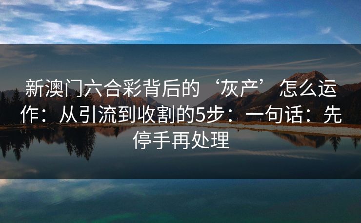 新澳门六合彩背后的‘灰产’怎么运作：从引流到收割的5步：一句话：先停手再处理
