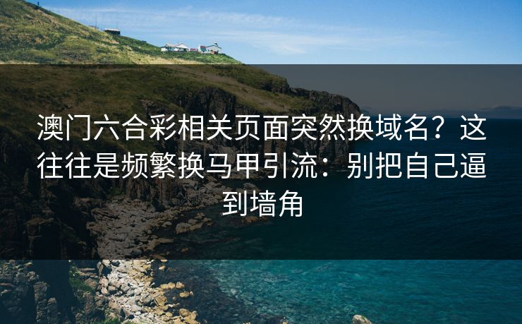 澳门六合彩相关页面突然换域名？这往往是频繁换马甲引流：别把自己逼到墙角