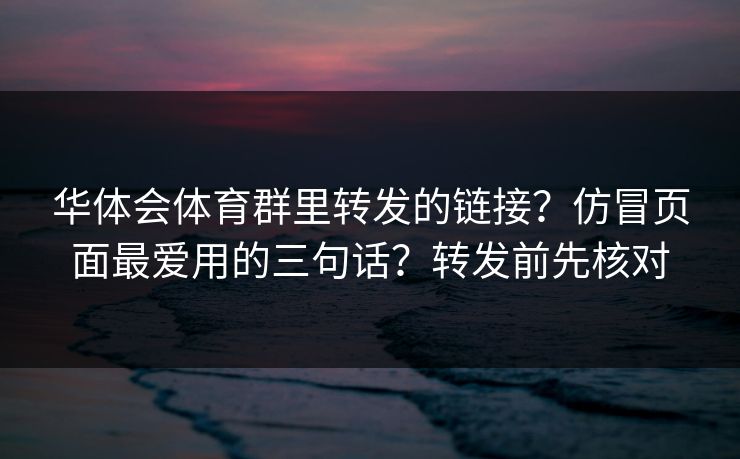 华体会体育群里转发的链接？仿冒页面最爱用的三句话？转发前先核对