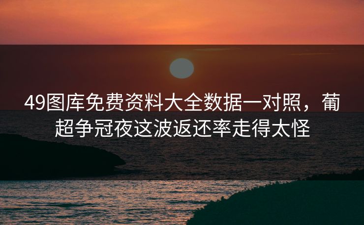 49图库免费资料大全数据一对照，葡超争冠夜这波返还率走得太怪