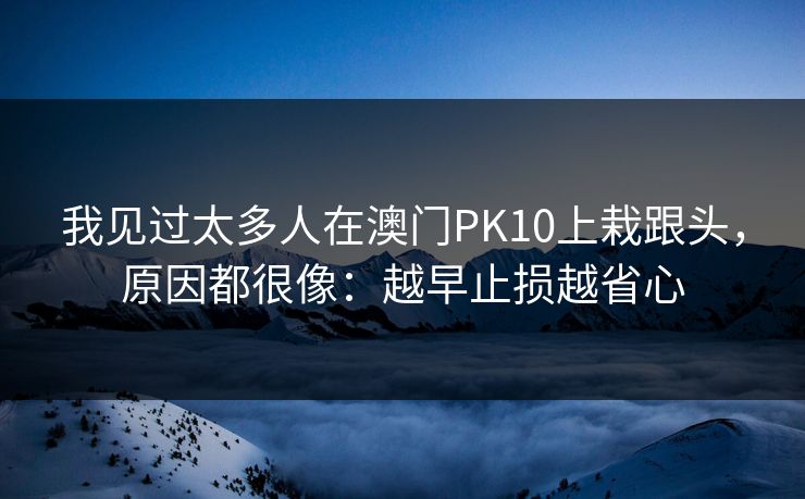 我见过太多人在澳门PK10上栽跟头，原因都很像：越早止损越省心