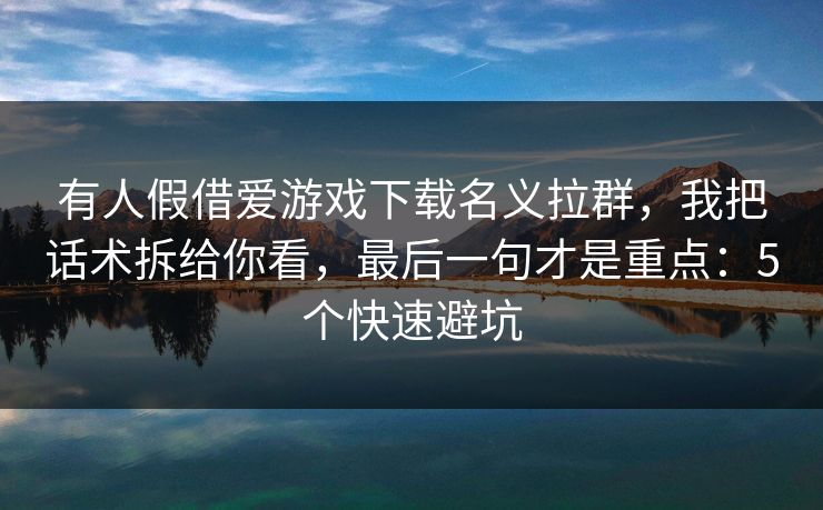 有人假借爱游戏下载名义拉群，我把话术拆给你看，最后一句才是重点：5个快速避坑