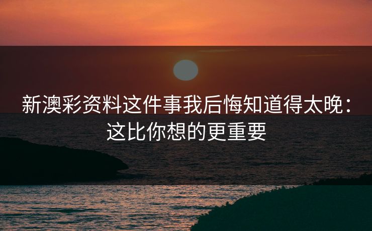 新澳彩资料这件事我后悔知道得太晚：这比你想的更重要
