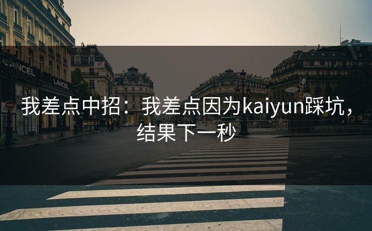 我差点中招：我差点因为kaiyun踩坑，结果下一秒