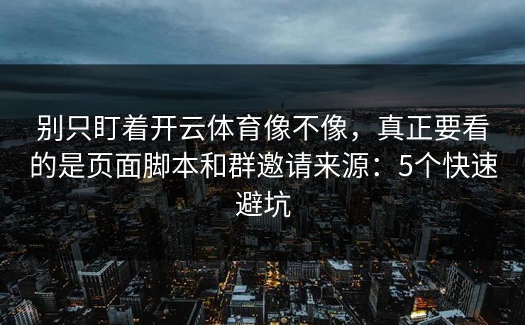 别只盯着开云体育像不像，真正要看的是页面脚本和群邀请来源：5个快速避坑
