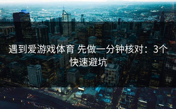 遇到爱游戏体育 先做一分钟核对：3个快速避坑