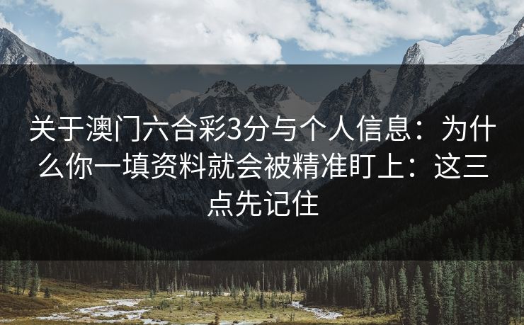 关于澳门六合彩3分与个人信息：为什么你一填资料就会被精准盯上：这三点先记住