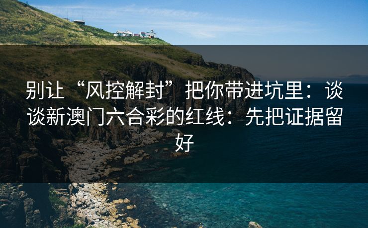 别让“风控解封”把你带进坑里：谈谈新澳门六合彩的红线：先把证据留好