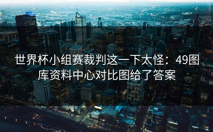 世界杯小组赛裁判这一下太怪：49图库资料中心对比图给了答案