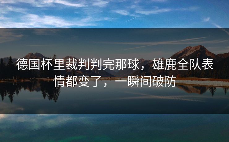 德国杯里裁判判完那球,雄鹿全队表情都变了,一瞬间破防 德国杯里裁判判完那球,雄鹿全队表情都变了,一瞬间破防