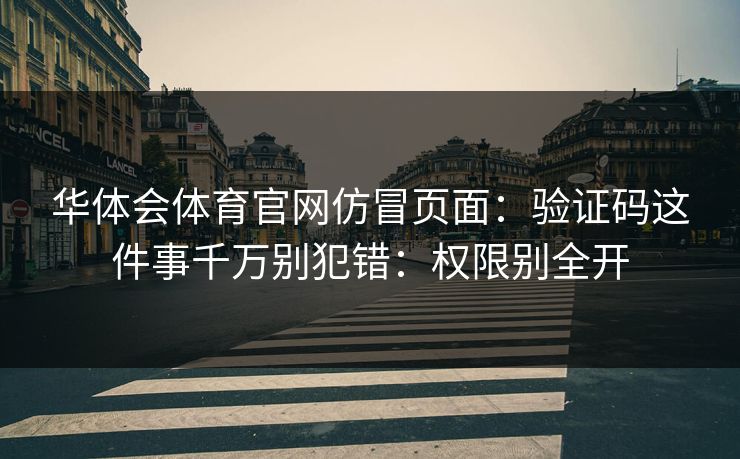 华体会体育官网仿冒页面:验证码这件事千万别犯错:权限别全开 华体会体育官网仿冒页面:验证码这件事千万别犯错:权限别全开