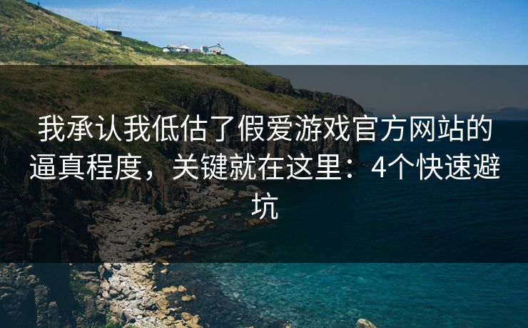 我承认我低估了假爱游戏官方网站的逼真程度，关键就在这里：4个快速避坑