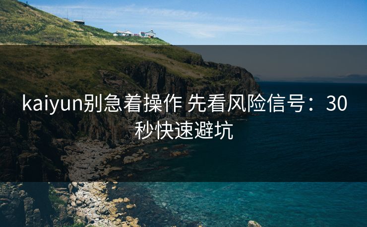kaiyun别急着操作 先看风险信号：30秒快速避坑