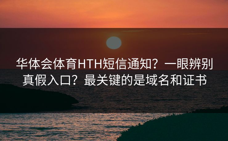 华体会体育HTH短信通知?一眼辨别真假入口?最关键的是域名和证书 华体会体育HTH短信通知?一眼辨别真假入口?最关键的是域名和证书