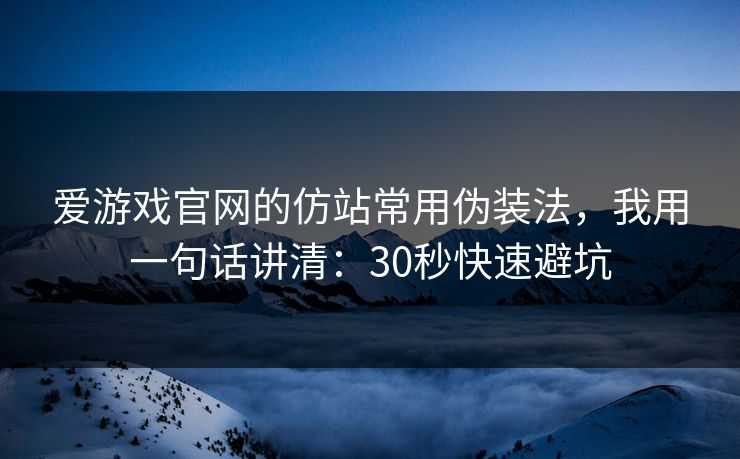 爱游戏官网的仿站常用伪装法，我用一句话讲清：30秒快速避坑