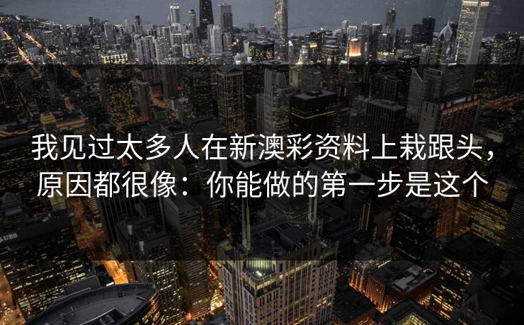 我见过太多人在新澳彩资料上栽跟头，原因都很像：你能做的第一步是这个