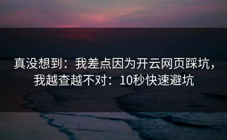 真没想到：我差点因为开云网页踩坑，我越查越不对：10秒快速避坑
