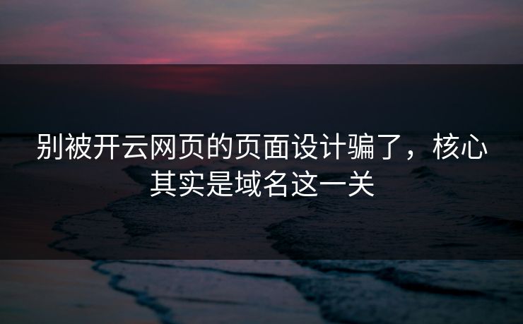 别被开云网页的页面设计骗了，核心其实是域名这一关