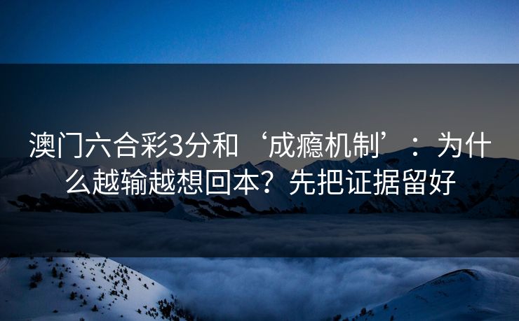 澳门六合彩3分和‘成瘾机制’：为什么越输越想回本？先把证据留好