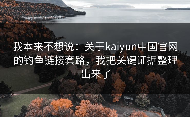 我本来不想说:关于kaiyun中国官网的钓鱼链接套路,我把关键证据整理出来了 我本来不想说:关于kaiyun中国官网的钓鱼链接套路,我把关键证据整理出来了
