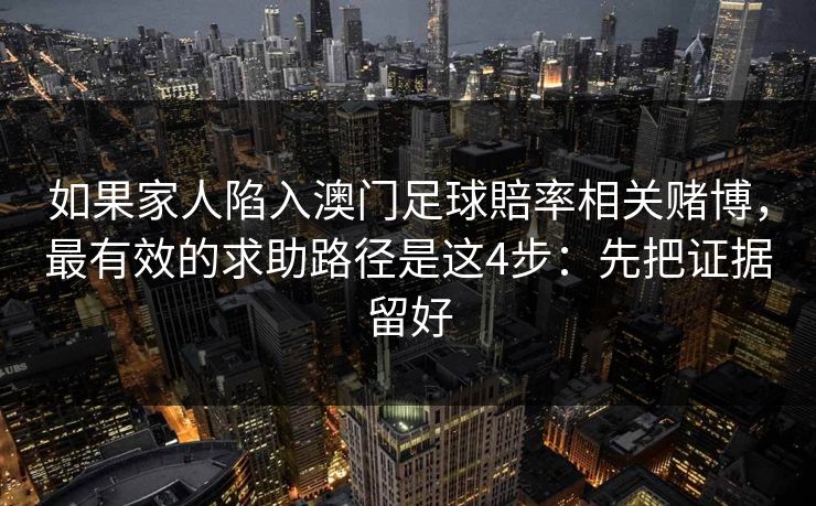 如果家人陷入澳门足球賠率相关赌博,最有效的求助路径是这4步:先把证据留好 如果家人陷入澳门足球賠率相关赌博,最有效的求助路径是这4步:先把证据留好