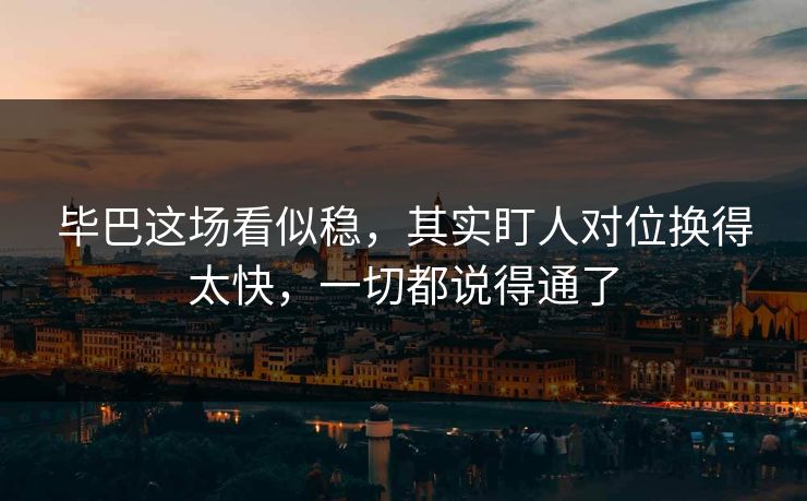 毕巴这场看似稳，其实盯人对位换得太快，一切都说得通了