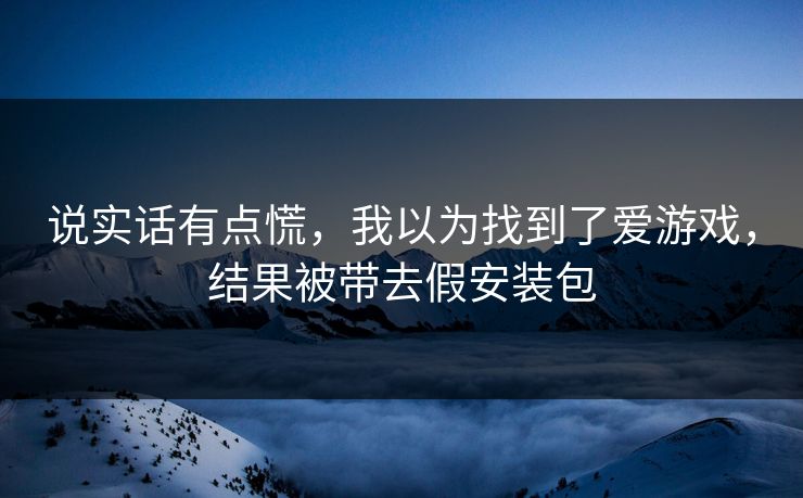 说实话有点慌，我以为找到了爱游戏，结果被带去假安装包