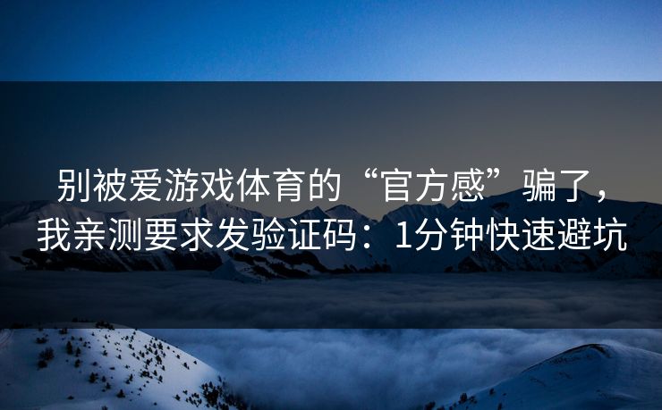 别被爱游戏体育的“官方感”骗了,我亲测要求发验证码:1分钟快速避坑 别被爱游戏体育的“官方感”骗了,我亲测要求发验证码:1分钟快速避坑